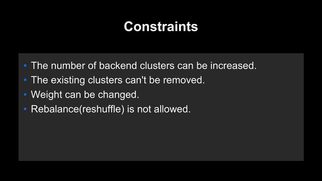 Constraints
• The number of backend clusters can be increased.
• The existing clusters can't be removed.
• Weight can be changed.
• Rebalance(reshuffle) is not allowed.
