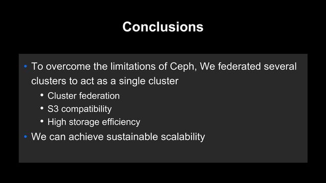 • To overcome the limitations of Ceph, We federated several
clusters to act as a single cluster
• Cluster federation
• S3 compatibility
• High storage efficiency
• We can achieve sustainable scalability
Conclusions
