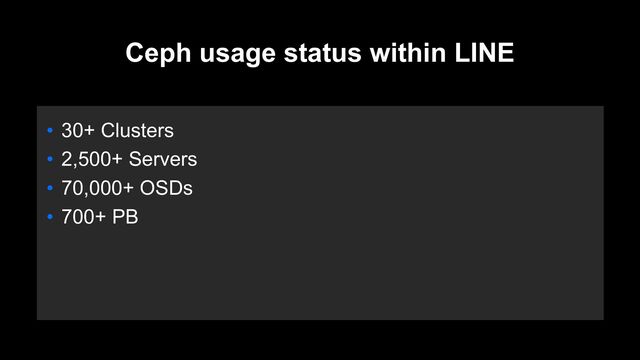 Ceph usage status within LINE
• 30+ Clusters
• 2,500+ Servers
• 70,000+ OSDs
• 700+ PB
