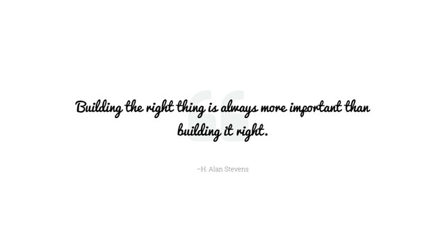 –H. Alan Stevens
Building the right thing is always more important than
building it right.
