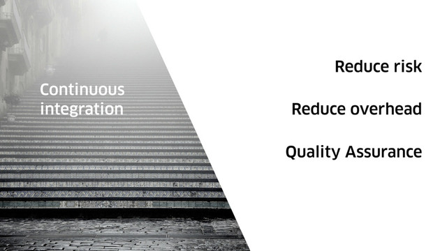 Reduce risk
Continuous
integration Reduce overhead
Quality Assurance
