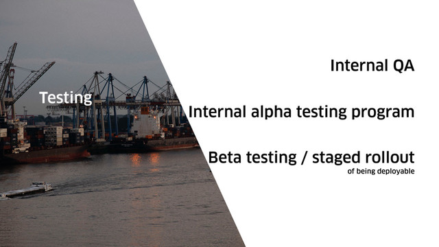 Internal QA
Testing
Internal alpha testing program
Beta testing / staged rollout
of being deployable
