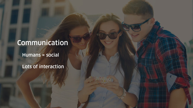 Communication
Humans = social
Lots of interaction
