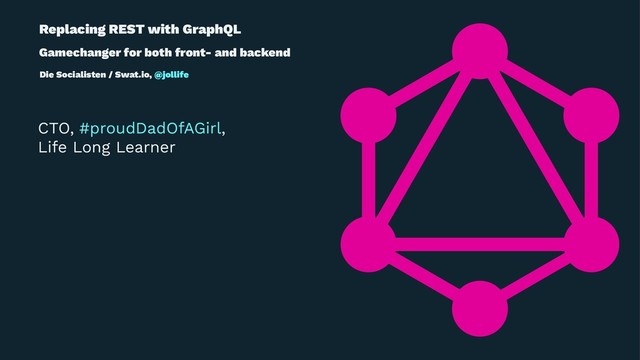 Replacing REST with GraphQL
Gamechanger for both front- and backend
Die Socialisten / Swat.io, @jollife
CTO, #proudDadOfAGirl,
Life Long Learner
