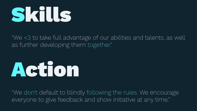Skills
"We <3 to take full advantage of our abilities and talents, as well
as further developing them together."
Action
"We don't default to blindly following the rules. We encourage
everyone to give feedback and show initiative at any time."
