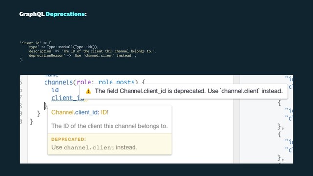 GraphQL Deprecations:
'client_id' => [
'type' => Type::nonNull(Type::id()),
'description' => 'The ID of the client this channel belongs to.',
'deprecationReason' => 'Use `channel.client` instead.',
],
