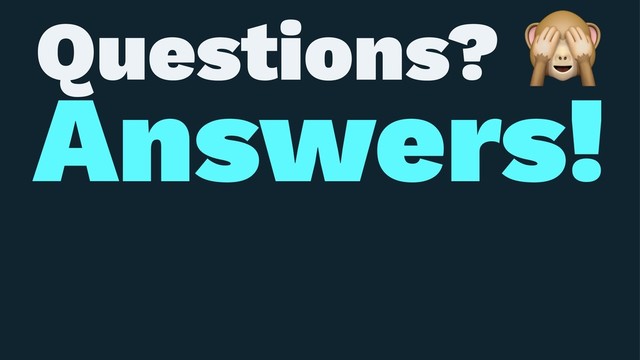 Questions?
Answers!
