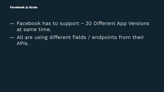 Facebook @ Scale
— Facebook has to support ~ 20 Different App Versions
at same time.
— All are using different ﬁelds / endpoints from their
APIs.
