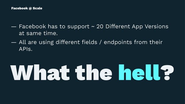 Facebook @ Scale
— Facebook has to support ~ 20 Different App Versions
at same time.
— All are using different ﬁelds / endpoints from their
APIs.
What the hell?
