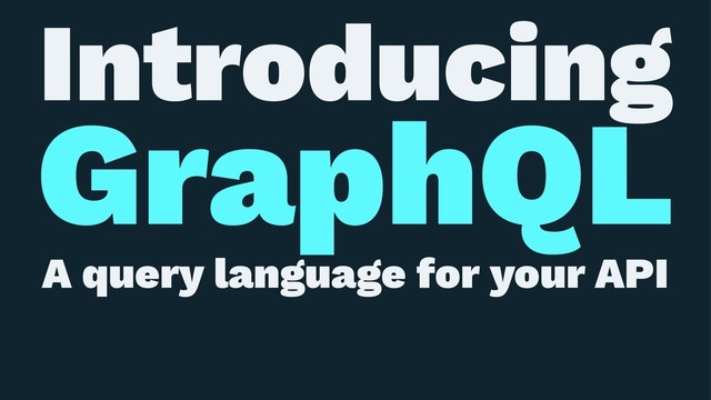 Introducing
GraphQL
A query language for your API
