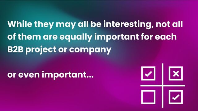 While they may all be interesting, not all
of them are equally important for each
B2B project or company
or even important...
