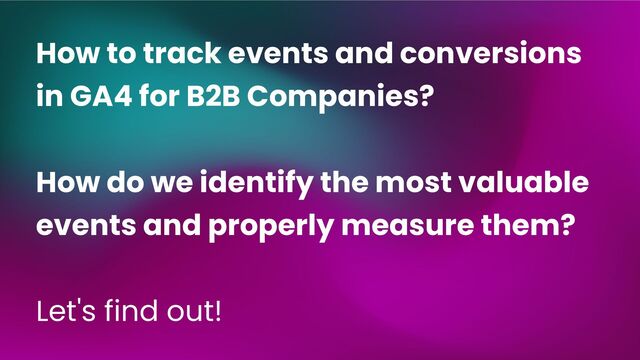 How to track events and conversions
in GA4 for B2B Companies?
How do we identify the most valuable
events and properly measure them?
Let's find out!
