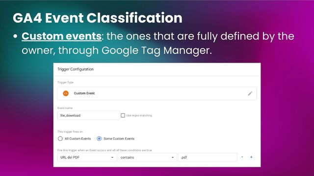 GA4 Event Classification
Custom events: the ones that are fully defined by the
owner, through Google Tag Manager.
