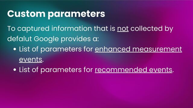 Custom parameters
List of parameters for enhanced measurement
events.
List of parameters for recommended events.
To captured information that is not collected by
defalut Google provides a:
