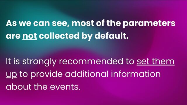 As we can see, most of the parameters
are not collected by default.
It is strongly recommended to set them
up to provide additional information
about the events.
