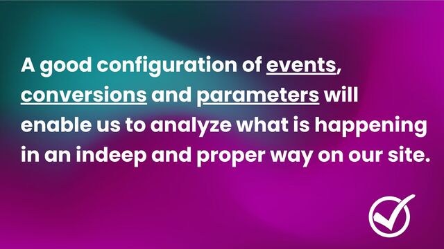A good configuration of events,
conversions and parameters will
enable us to analyze what is happening
in an indeep and proper way on our site.
