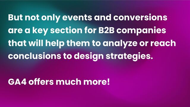 But not only events and conversions
are a key section for B2B companies
that will help them to analyze or reach
conclusions to design strategies.
GA4 offers much more!
