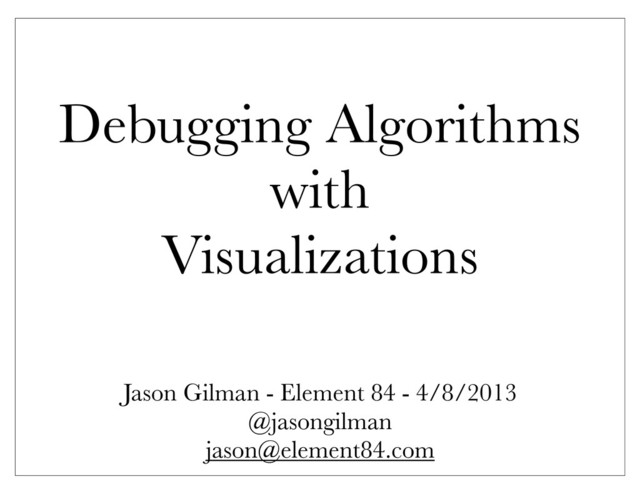 Debugging Algorithms
with
Visualizations
Jason Gilman - Element 84 - 4/8/2013
@jasongilman
jason@element84.com
