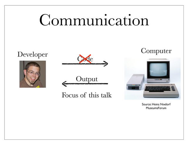 Communication
Developer Computer
Code
Output
Focus of this talk
Source: Heinz Nixdorf
MuseumsForum
