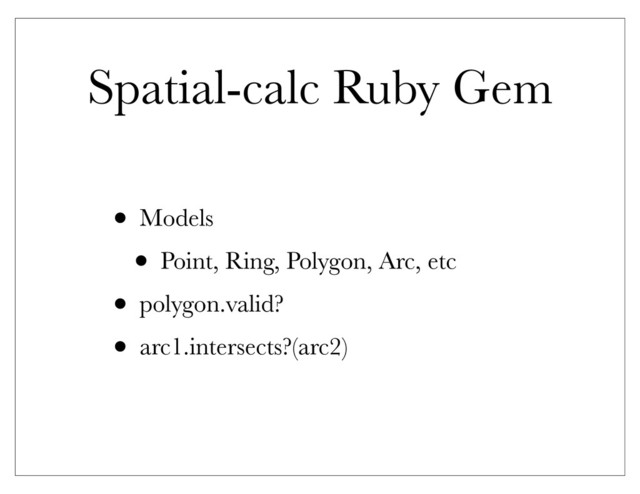 Spatial-calc Ruby Gem
• Models
• Point, Ring, Polygon, Arc, etc
• polygon.valid?
• arc1.intersects?(arc2)
