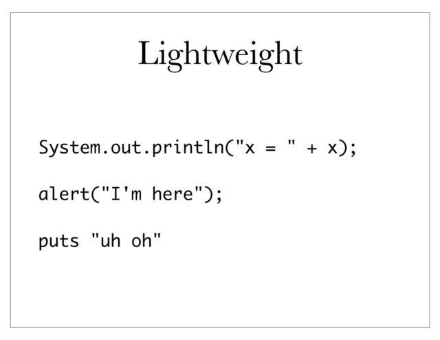 Lightweight
System.out.println("x = " + x);
alert("I'm here");
puts "uh oh"

