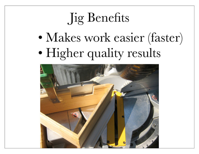 Jig Beneﬁts
• Makes work easier (faster)
• Higher quality results
