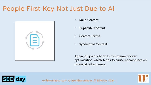 People First Key Not Just Due to AI
whitworthseo.com // @whitworthseo // SEOday 2024
• Spun Content
• Duplicate Content
• Content Farms
• Syndicated Content
Again, all points back to this theme of over
optimization which tends to cause cannibalisation
amongst other issues
