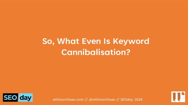 So, What Even Is Keyword
Cannibalisation?
whitworthseo.com // @whitworthseo // SEOday 2024
