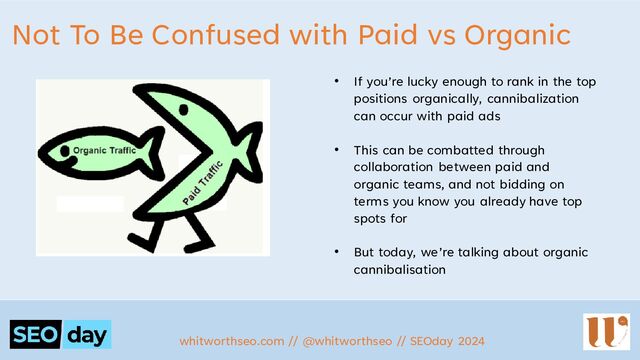 Not To Be Confused with Paid vs Organic
whitworthseo.com // @whitworthseo // SEOday 2024
• If you’re lucky enough to rank in the top
positions organically, cannibalization
can occur with paid ads
• This can be combatted through
collaboration between paid and
organic teams, and not bidding on
terms you know you already have top
spots for
• But today, we’re talking about organic
cannibalisation
