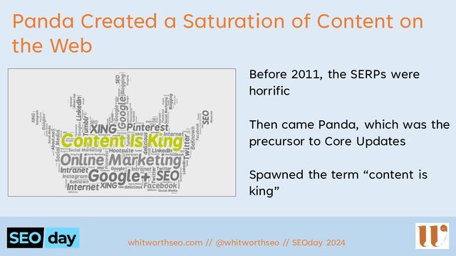 Panda Created a Saturation of Content on
the Web
Before 2011, the SERPs were
horrific
Then came Panda, which was the
precursor to Core Updates
Spawned the term “content is
king”
whitworthseo.com // @whitworthseo // SEOday 2024

