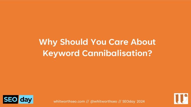 Why Should You Care About
Keyword Cannibalisation?
whitworthseo.com // @whitworthseo // SEOday 2024
