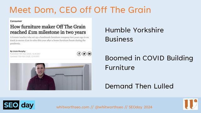 Meet Dom, CEO off Off The Grain
Humble Yorkshire
Business
Boomed in COVID Building
Furniture
Demand Then Lulled
whitworthseo.com // @whitworthseo // SEOday 2024
