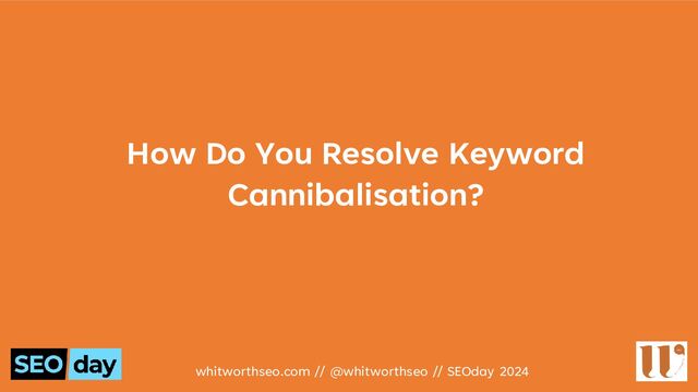 How Do You Resolve Keyword
Cannibalisation?
whitworthseo.com // @whitworthseo // SEOday 2024
