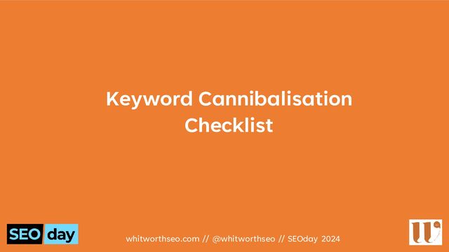 Keyword Cannibalisation
Checklist
whitworthseo.com // @whitworthseo // SEOday 2024
