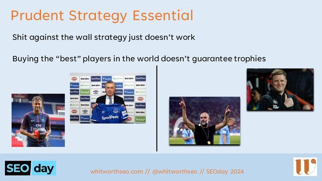 Prudent Strategy Essential
Shit against the wall strategy just doesn’t work
Buying the “best” players in the world doesn’t guarantee trophies
whitworthseo.com // @whitworthseo // SEOday 2024
