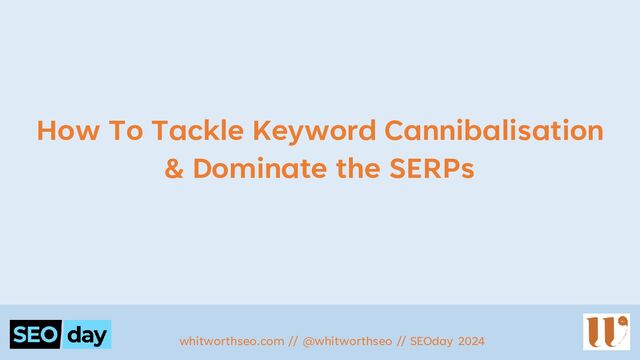 How To Tackle Keyword Cannibalisation
& Dominate the SERPs
whitworthseo.com // @whitworthseo // SEOday 2024
