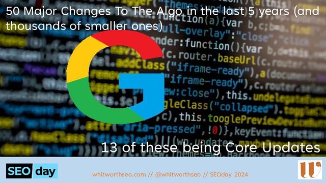 50 Major Changes To The Algo in the last 5 years (and
thousands of smaller ones)
13 of these being Core Updates
whitworthseo.com // @whitworthseo // SEOday 2024
