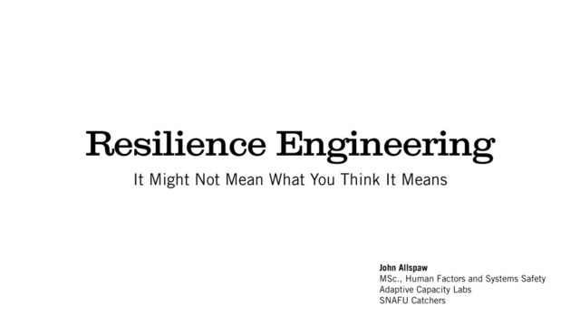 Resilience Engineering
It Might Not Mean What You Think It Means
John Allspaw
MSc., Human Factors and Systems Safety
Adaptive Capacity Labs
SNAFU Catchers
