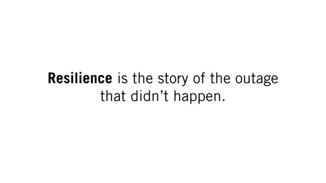 Resilience is the story of the outage
that didn’t happen.
