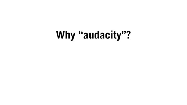 Why “audacity”?
