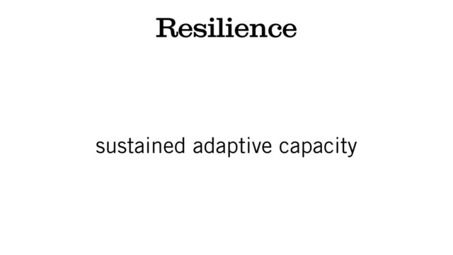 Resilience
sustained adaptive capacity
