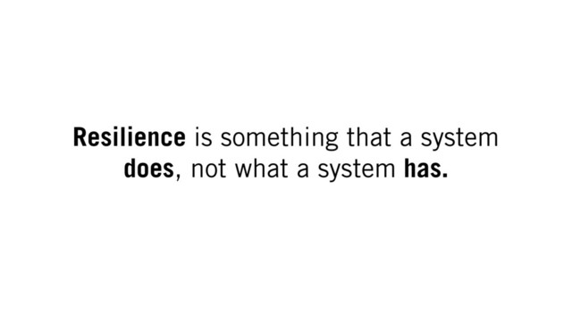 Resilience is something that a system
does, not what a system has.
