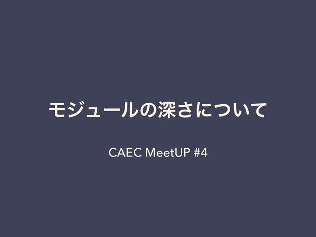 Ϟδϡʔϧͷਂ͞ʹ͍ͭͯ
CAEC MeetUP #4
