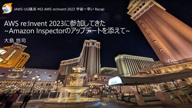 AWS re:Invent 2023に参加してきた
~Amazon Inspectorのアップデートを添えて~
大島 悠司
JAWS-UG横浜 #63 AWS re:Invent 2023 宇宙一早い Recap
