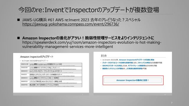今回のre:InventでInspectorのアップデートが複数登場
◼ JAWS-UG横浜 #61 AWS re:Invent 2023 去年のアレどうなった？スペシャル
https://jawsug-yokohama.connpass.com/event/296736/
◼ Amazon Inspectorの進化がアツい！脆弱性管理サービスをよりインテリジェントに
https://speakerdeck.com/yuj1osm/amazon-inspectors-evolution-is-hot-making-
vulnerability-management-services-more-intelligent
7
