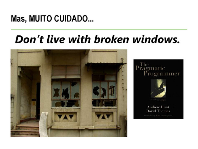 Mas, MUITO CUIDADO...
Don’t live with broken windows.
