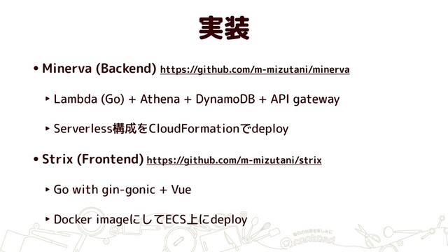 実装
•Minerva (Backend) https://github.com/m-mizutani/minerva
‣ Lambda (Go) + Athena + DynamoDB + API gateway
‣ Serverless構成をCloudFormationでdeploy
•Strix (Frontend) https://github.com/m-mizutani/strix
‣ Go with gin-gonic + Vue
‣ Docker imageにしてECS上にdeploy
