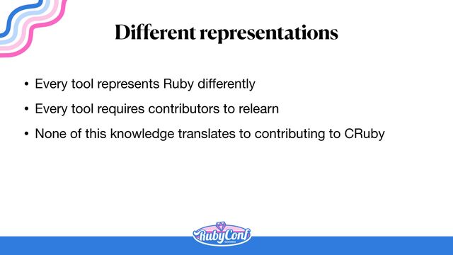 Different representations
• Every tool represents Ruby di
ff
erently

• Every tool requires contributors to relearn

• None of this knowledge translates to contributing to CRuby
