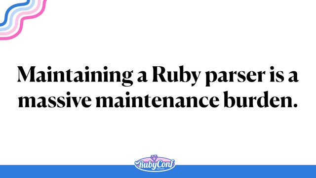 Maintaining a Ruby parser is a
massive maintenance burden.

