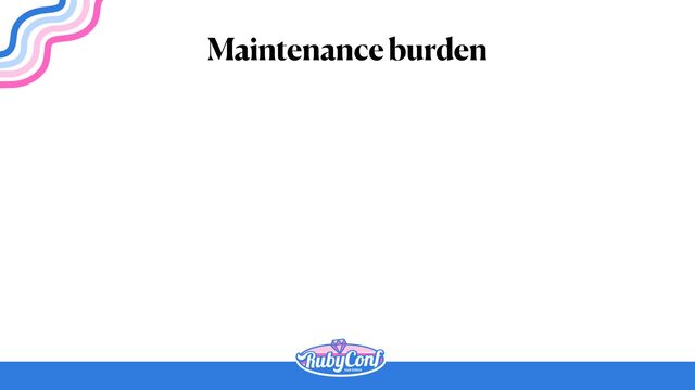 Maintenance burden
